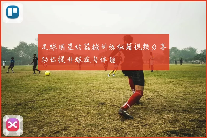 足球明星的器械训练秘籍视频分享助你提升球技与体能