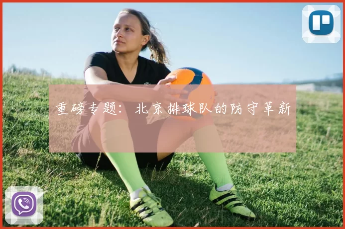 重磅专题：北京排球队的防守革新