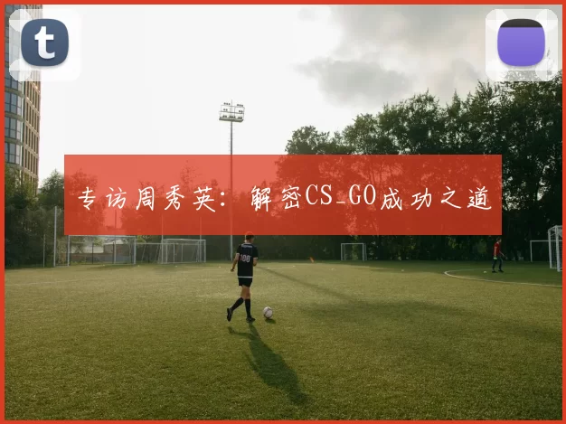 专访周秀英：解密CS_GO成功之道