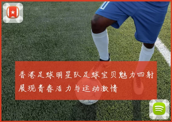 香港足球明星队足球宝贝魅力四射展现青春活力与运动激情