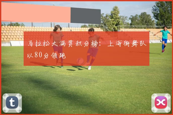 马拉松大满贯积分榜：上海街舞队以80分领跑