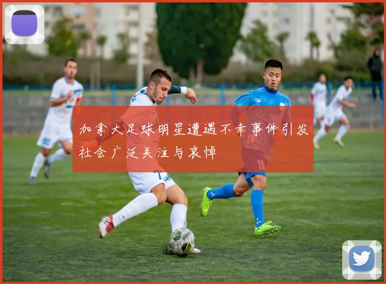 加拿大足球明星遭遇不幸事件引发社会广泛关注与哀悼