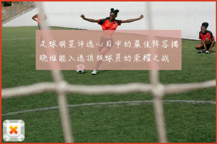 足球明星评选心目中的最佳阵容揭晓谁能入选顶级球员的荣耀之战