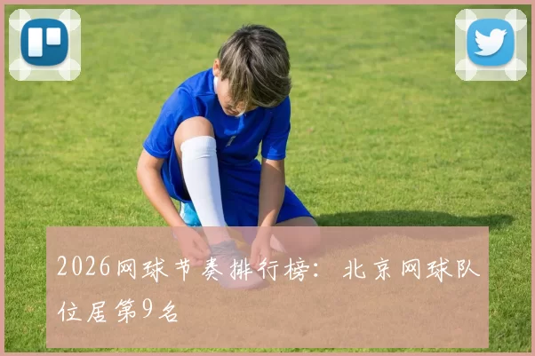 2026网球节奏排行榜：北京网球队位居第9名