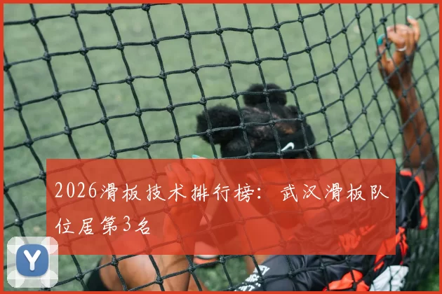 2026滑板技术排行榜：武汉滑板队位居第3名