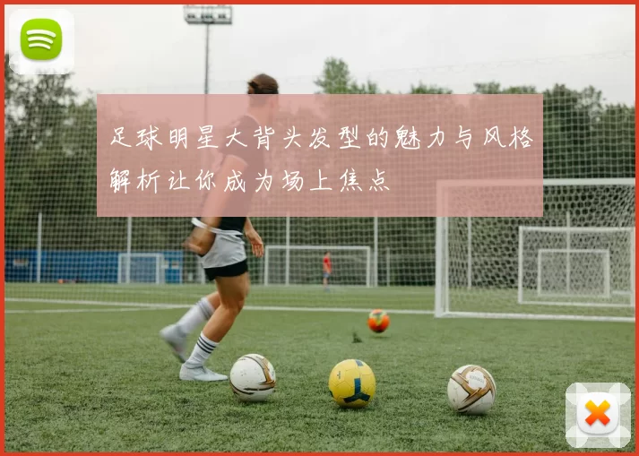 足球明星大背头发型的魅力与风格解析让你成为场上焦点