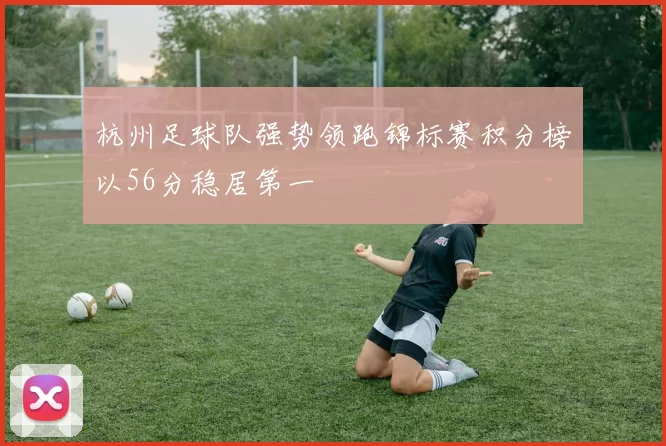 杭州足球队强势领跑锦标赛积分榜以56分稳居第一
