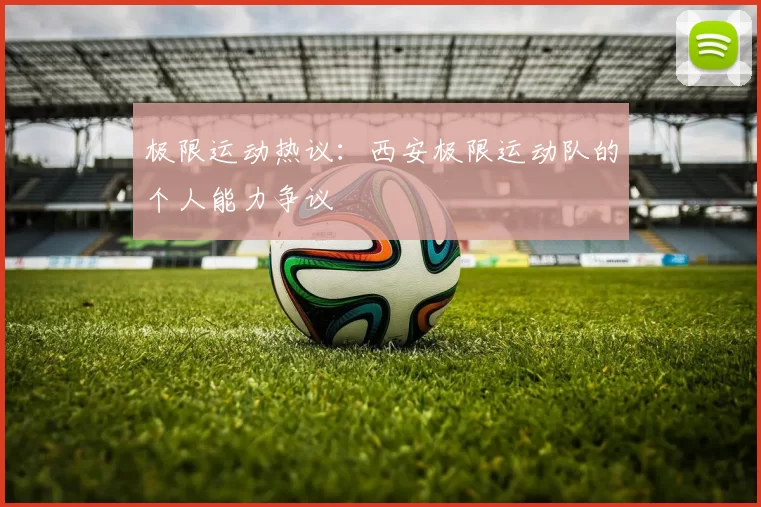 极限运动热议：西安极限运动队的个人能力争议